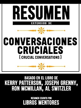 Resumen Extendido De Conversaciones Cruciales (Crucial Conversations) – Basado En El Libro De Kerry Patterson, Joseph Grenny, Ron Mcmillan, Al Switzler