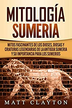 Mitología sumeria: Mitos fascinantes de los dioses, diosas y criaturas legendarias de la antigua Sumeria y su importancia para los sumerios