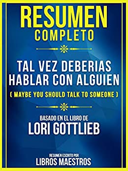 Resumen Completo: Tal Vez Deberias Hablar Con Alguien (Maybe You Should Talk To Someone): Basado En El Libro De Lori Gottlieb