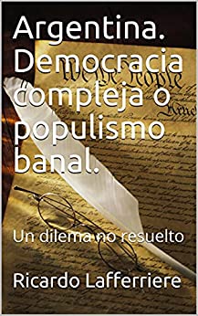 Argentina. Democracia compleja o populismo banal.: Un dilema no resuelto