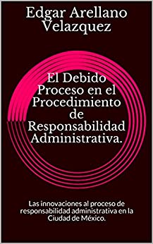 El Debido Proceso en el Procedimiento de Responsabilidad Administrativa.: Las innovaciones al proceso de responsabilidad administrativa en la Ciudad de México.