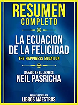 Resumen Completo: La Ecuacion De La Felicidad (The Happiness Equation) – Basado En El Libro De Neil Pasricha
