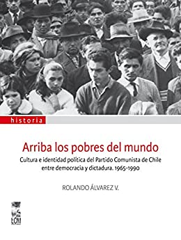Arriba los pobres del mundo: Cultura e identidad política del partido comunista de Chile entre democracia y dictadura 1965-1990
