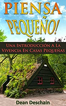 Piensa Pequeño! Una Introducción A La Vivencia En Casas Pequeñas (Homesteading, off grid, log cabin, modular homes, container homes, country living, RV)