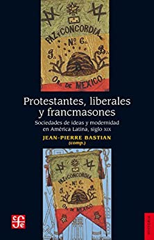 Protestantes, liberales y francmasones. Sociedades de ideas y modernidad en América Latina siglo XIX (Historia)
