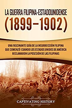 La Guerra Filipina-Estadounidense (1899-1902): Una fascinante guía de la insurrección filipina que comenzó cuando los Estados Unidos de América reclamaron la posesión de las Filipinas