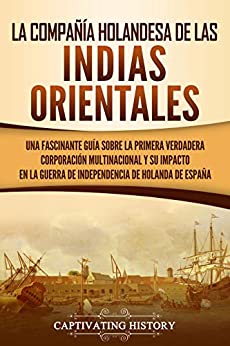 La Compañía Holandesa de las Indias Orientales: Una fascinante guía sobre la primera verdadera corporación multinacional y su impacto en la guerra de independencia de Holanda de España