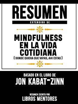 Resumen Extendido De Mindfulness En La Vida Cotidiana (Donde Quiera Que Vayas, Ahi Estas) – Basado En El Libro De Jon Kabat-Zinn