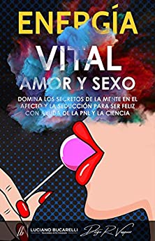Energía Vital, Amor y Sexo: Domina los secretos de la mente en el afecto y la seducción para ser feliz con ayuda de la PNL y la ciencia.