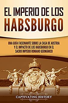 El Imperio de los Habsburgo: Una guía fascinante sobre la Casa de Austria y el impacto de los Habsburgo en el Sacro Imperio Romano Germánico