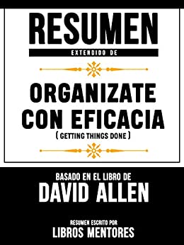 Resumen Extendido De Organizate Con Eficacia (Getting Things Done) – Basado En El Libro De David Allen