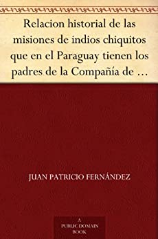Relacion historial de las misiones de indios chiquitos que en el Paraguay tienen los padres de la Compañía de Jesús