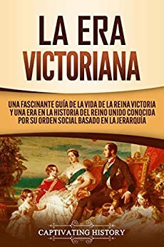 La Era Victoriana: Una Fascinante Guía de la Vida de la Reina Victoria y una Era en la Historia del Reino Unido Conocida por su Orden Social Basado en la Jerarquía