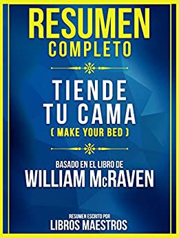 Resumen Completo: Tiende Tu Cama (Make Your Bed) - Basado En El Libro De William Mcraven