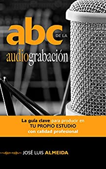 ABC de la Audiograbación: La Guía Clave para Producir en tu Propio Estudio, con Calidad Profesional (ABC del Audio)