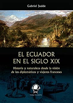 El Ecuador en el siglo XIX: Historia y naturaleza desde la visión de los diplomáticos y viajeros franceses (Tierra Incógnita)