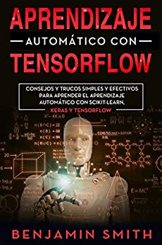APRENDIZAJE AUTOMÁTICO CON TENSORFLOW : CONSEJOS Y TRUCOS SIMPLES Y EFECTIVOS PARA APRENDER EL APRENDIZAJE AUTOMÁTICO CON SCIKIT-LEARN, KERAS Y TENSORFLOW ... En Espanol) (TENSORFLOW MACHINE LEARNING)