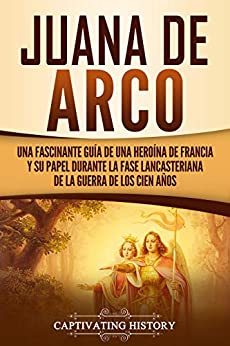 Juana de Arco: Una Fascinante Guía de una Heroína de Francia y su Papel Durante la Fase Lancasteriana de la Guerra de los Cien Años