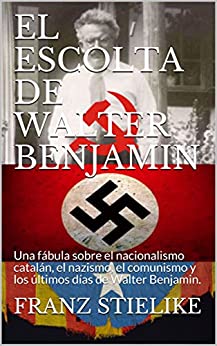 EL ESCOLTA DE WALTER BENJAMIN: Una fábula sobre el nacionalismo catalán, el nazismo, el comunismo y los últimos días de Walter Benjamin.