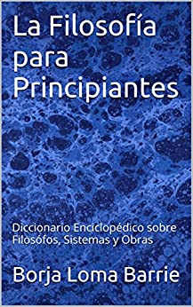 La Filosofía para Principiantes: Diccionario Enciclopédico sobre Filosófos, Sistemas y Obras