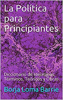 La Política para Principiantes: Diccionario de Ideologías, Términos, Teóricos y Obras